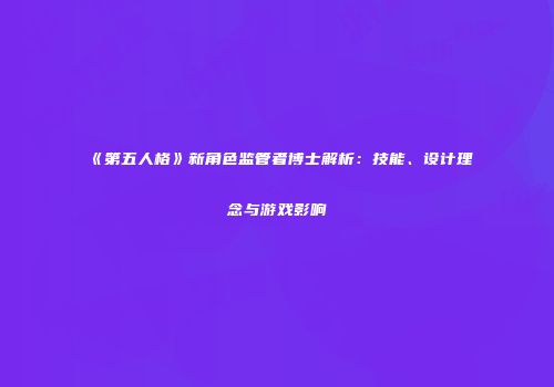 《第五人格》新角色监管者博士解析：技能、设计理念与游戏影响