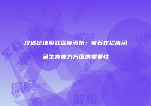 攻城掠地游戏深度解析：宝石在提高角色生存能力方面的重要性