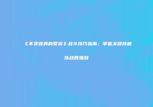 《不卖道具的页游》战斗技巧指南：掌握关键技能以战胜强敌