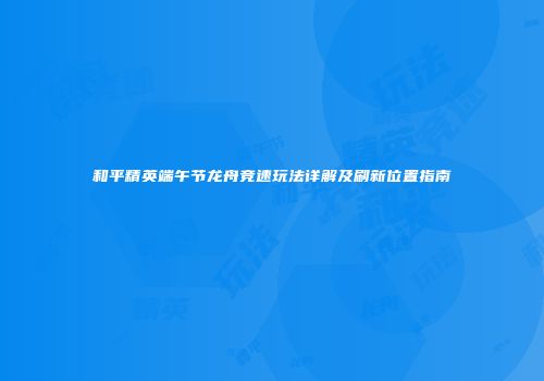 和平精英端午节龙舟竞速玩法详解及刷新位置指南