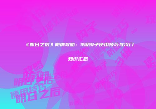 《明日之后》防御攻略：3级钩子使用技巧与冷门知识汇总