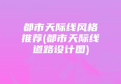 都市天际线风格推荐(都市天际线道路设计图)