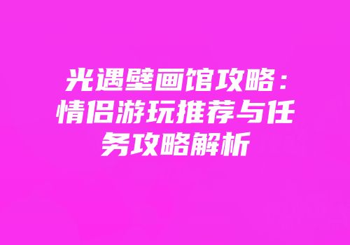 光遇壁画馆攻略：情侣游玩推荐与任务攻略解析