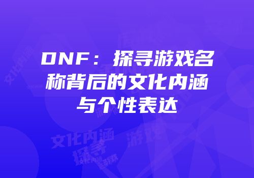 DNF：探寻游戏名称背后的文化内涵与个性表达