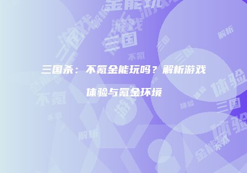 三国杀：不氪金能玩吗？解析游戏体验与氪金环境