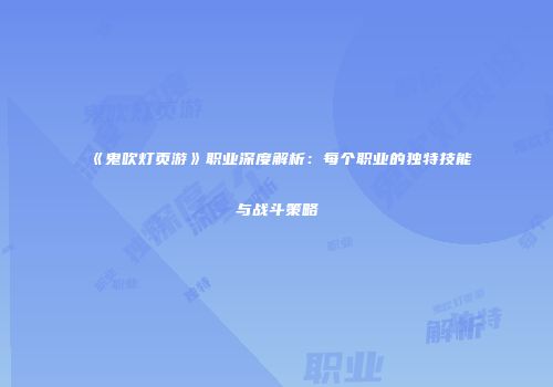 《鬼吹灯页游》职业深度解析：每个职业的独特技能与战斗策略