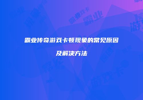 霸业传奇游戏卡顿现象的常见原因及解决方法