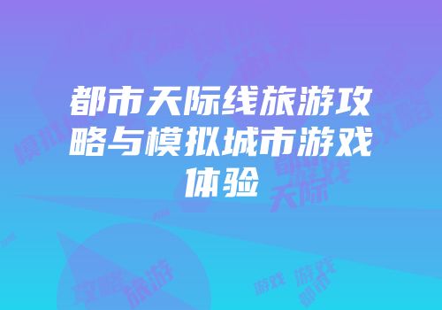 都市天际线旅游攻略与模拟城市游戏体验
