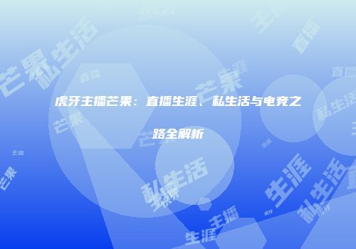 虎牙主播芒果：直播生涯、私生活与电竞之路全解析