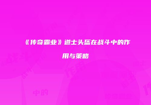 《传奇霸业》道士头盔在战斗中的作用与策略