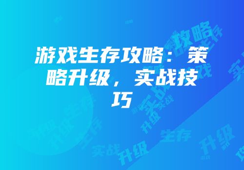 游戏生存攻略：策略升级，实战技巧