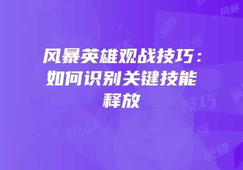 风暴英雄观战技巧：如何识别关键技能释放