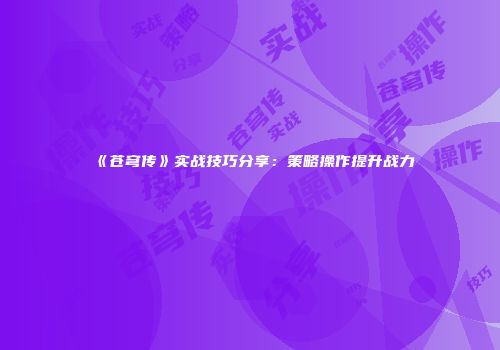 《苍穹传》实战技巧分享：策略操作提升战力