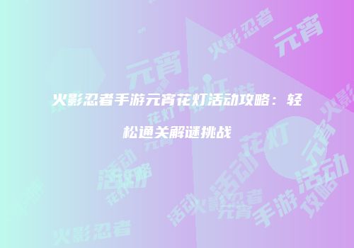 火影忍者手游元宵花灯活动攻略：轻松通关解谜挑战