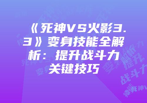 《死神VS火影3.3》变身技能全解析：提升战斗力关键技巧