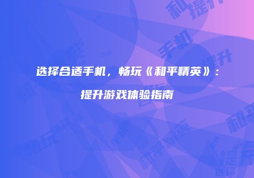 选择合适手机，畅玩《和平精英》：提升游戏体验指南