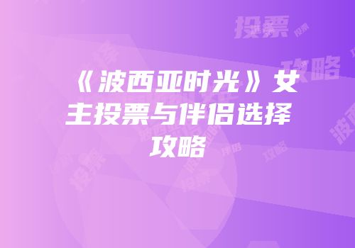 《波西亚时光》女主投票与伴侣选择攻略
