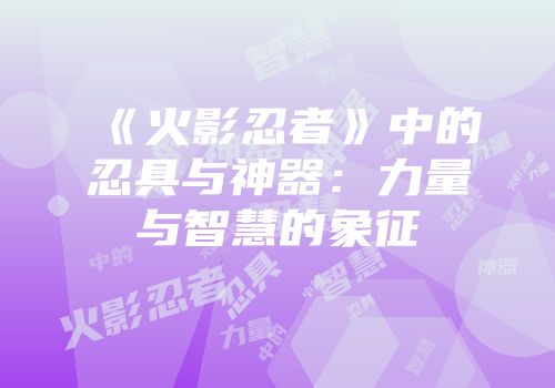 《火影忍者》中的忍具与神器：力量与智慧的象征