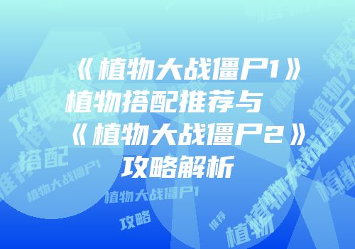 《植物大战僵尸1》植物搭配推荐与《植物大战僵尸2》攻略解析