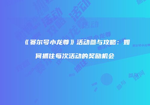 《赛尔号小龙尊》活动参与攻略：如何抓住每次活动的奖励机会