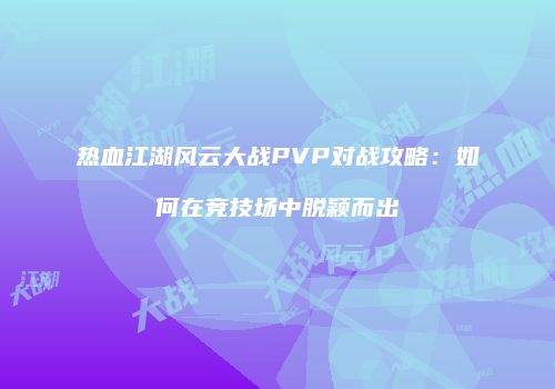 热血江湖风云大战PVP对战攻略：如何在竞技场中脱颖而出