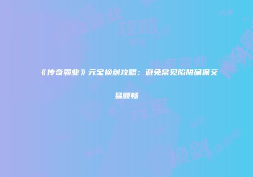 《传奇霸业》元宝换剑攻略：避免常见陷阱确保交易顺畅