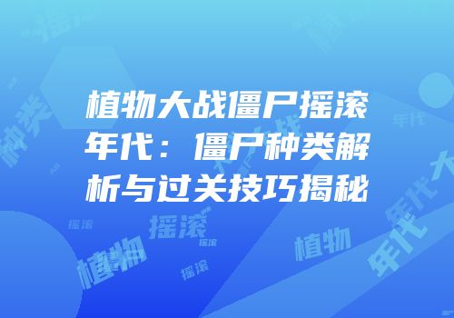 植物大战僵尸摇滚年代：僵尸种类解析与过关技巧揭秘