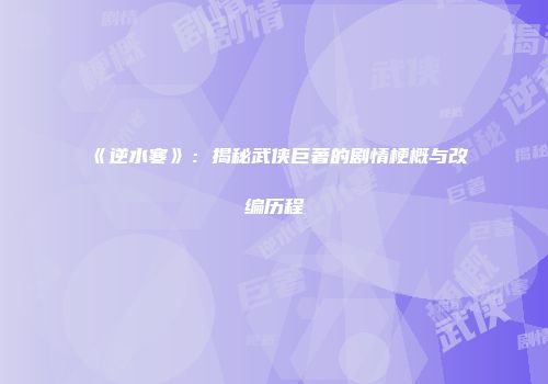 《逆水寒》：揭秘武侠巨著的剧情梗概与改编历程