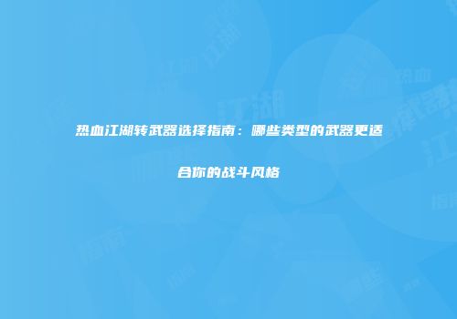 热血江湖转武器选择指南：哪些类型的武器更适合你的战斗风格