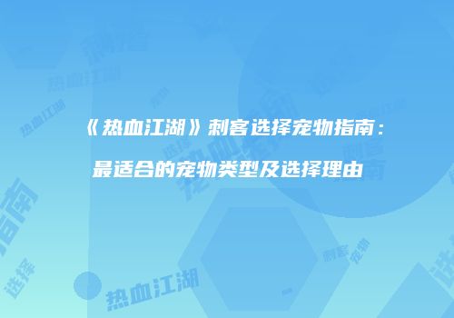 《热血江湖》刺客选择宠物指南：最适合的宠物类型及选择理由