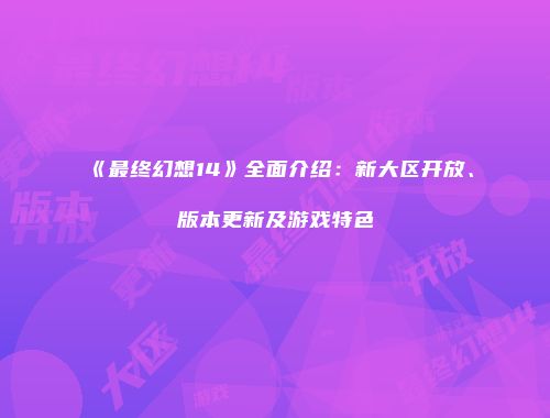 《最终幻想14》全面介绍：新大区开放、版本更新及游戏特色