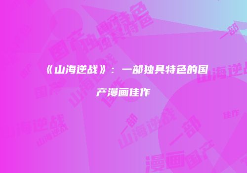 《山海逆战》：一部独具特色的国产漫画佳作