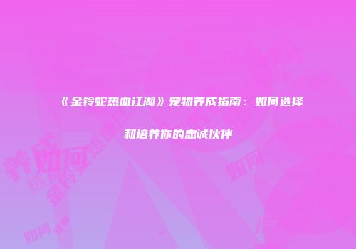 《金铃蛇热血江湖》宠物养成指南：如何选择和培养你的忠诚伙伴
