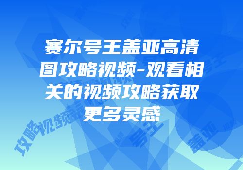 赛尔号王盖亚高清图攻略视频-观看相关的视频攻略获取更多灵感