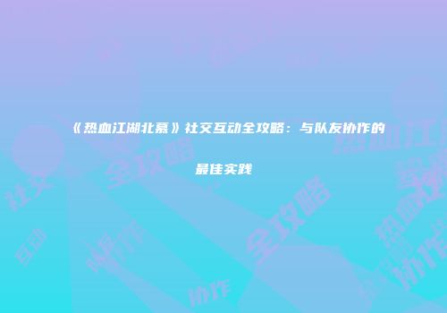 《热血江湖北慕》社交互动全攻略:与队友协作的最佳实践