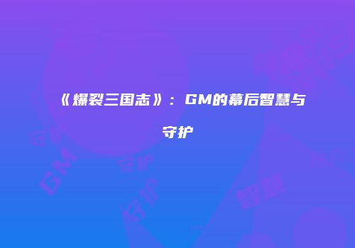 《爆裂三国志》：GM的幕后智慧与守护