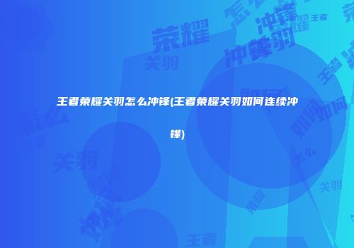 王者荣耀关羽怎么冲锋(王者荣耀关羽如何连续冲锋)