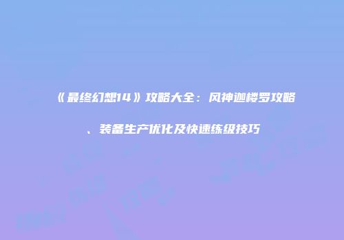 《最终幻想14》攻略大全：风神迦楼罗攻略、装备生产优化及快速练级技巧