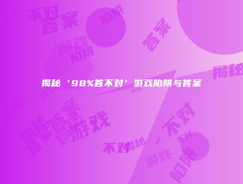 揭秘‘98%答不对’游戏陷阱与答案