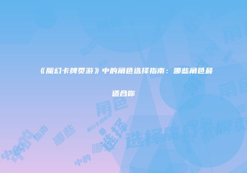 《魔幻卡牌页游》中的角色选择指南：哪些角色最适合你