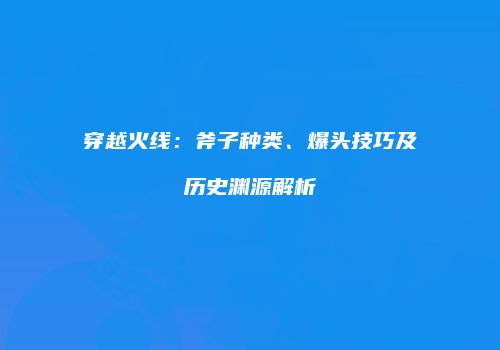 穿越火线：斧子种类、爆头技巧及历史渊源解析