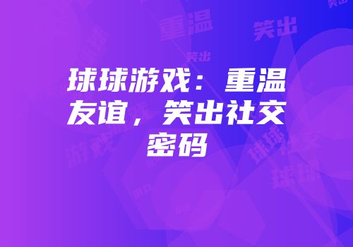 球球游戏：重温友谊，笑出社交密码