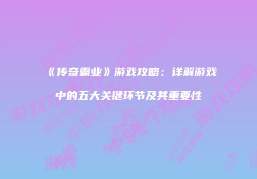 《传奇霸业》游戏攻略：详解游戏中的五大关键环节及其重要性