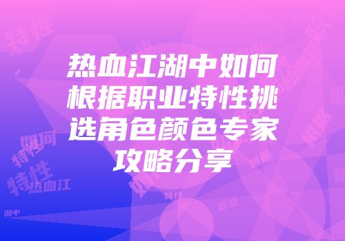 热血江湖中如何根据职业特性挑选角色颜色专家攻略分享
