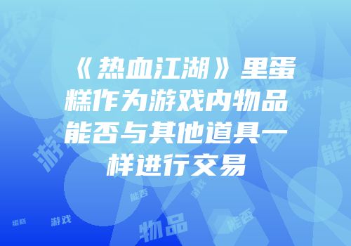 《热血江湖》里蛋糕作为游戏内物品能否与其他道具一样进行交易
