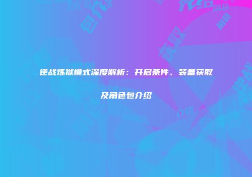 逆战炼狱模式深度解析：开启条件、装备获取及角色包介绍