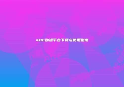 AGE动漫平台下载与使用指南