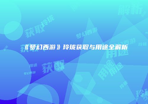 《梦幻西游》玲珑获取与用途全解析