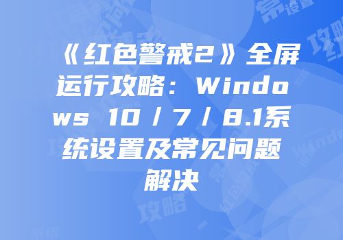 《红色警戒2》全屏运行攻略：Windows 10／7／8.1系统设置及常见问题解决
