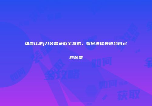 热血江湖j刀装备获取全攻略：如何选择最适合自己的装备